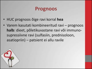 Prognoos 
• HUC prognoos õige ravi korral hea 
• Varem kasutati kombineeritud ravi – prognoos 
halb: dieet, põletikuvastane ravi või immuno-supressiivne 
ravi (sulfasiin, prednisoloon, 
asatiopriin) – patsient ei allu ravile 
 