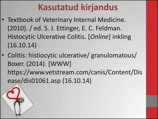 Kasutatud kirjandus 
• Textbook of Veterinary Internal Medicine. 
(2010). / ed. S. J. Ettinger, E. C. Feldman. 
Histocytic Ulcerative Colitis. [Online] inkling 
(16.10.14) 
• Colitis: histiocytic ulcerative/ granulomatous/ 
Boxer. (2014). [WWW] 
https://www.vetstream.com/canis/Content/Dis 
ease/dis01061.asp (16.10.14) 
