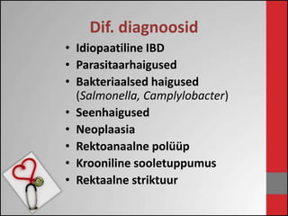 Dif. diagnoosid 
• Idiopaatiline IBD 
• Parasitaarhaigused 
• Bakteriaalsed haigused 
(Salmonella, Camplylobacter) 
• Seenhaigused 
• Neoplaasia 
• Rektoanaalne polüüp 
• Krooniline sooletuppumus 
• Rektaalne striktuur 
 