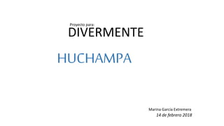 DIVERMENTE
Marina García Extremera
14 de febrero 2018
Proyecto para:
HUCHAMPA
 