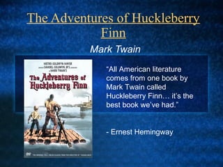 The Adventures of Huckleberry
Finn
Mark Twain
“All American literature
comes from one book by
Mark Twain called
Huckleberry Finn… it’s the
best book we’ve had.”
- Ernest Hemingway
QuickTime™ and a
TIFF (Uncompressed) decompressor
are needed to see this picture.
 