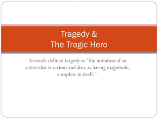 Aristotle defined tragedy as "the imitation of an
action that is serious and also, as having magnitude,
complete in itself."
Tragedy &
The Tragic Hero
 
