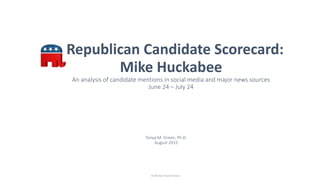 Republican Candidate Scorecard:
Mike Huckabee
An analysis of candidate mentions in social media and major news sources
June 24 – July 24
Tonya M. Green, Ph.D.
August 2015
© 2015 by Tonya M Green
 