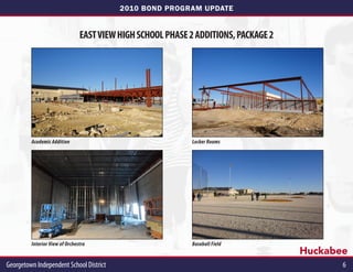 2010 BOND PROGRAM UPDATE


                                EAST VIEW HIGH SCHOOL PHASE 2 ADDITIONS, PACKAGE 2




         Academic Addition                                   Locker Rooms




         Interior View of Orchestra                          Baseball Field
                                                                                     Huckabee
Georgetown Independent School District                                                      6
 