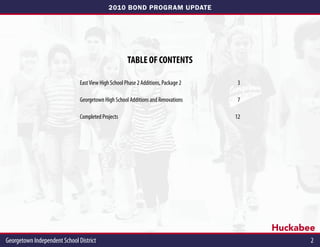 2010 BOND PROGRAM UPDATE




                                                      TABLE OF CONTENTS

                               East View High School Phase 2 Additions, Package 2	    3

                               Georgetown High School Additions and Renovations	      7

                               Completed Projects	                                   12




                                                                                          Huckabee
Georgetown Independent School District	                                                          2
 