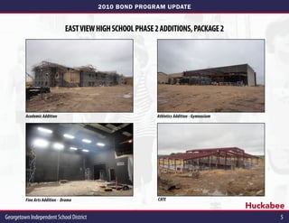 2010 BOND PROGRAM UPDATE


                               EAST VIEW HIGH SCHOOL PHASE 2 ADDITIONS, PACKAGE 2




         Academic Addition                                  Athletics Addition - Gymnasium




         Fine Arts Addition - Drama                         CATE
                                                                                             Huckabee
Georgetown Independent School District	                                                             5
 