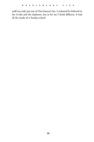 stuff was only just one of Tom Sawyer’s lies. I reckoned he believed in
the A-rabs and the elephants, but as for me I think different. It had
all the marks of a Sunday-school.
H U C K L E B E R R Y F I N N
15
 