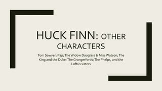 HUCK FINN: OTHER
CHARACTERS
Tom Sawyer; Pap;TheWidow Douglass & Miss Watson;The
King and the Duke;The Grangerfords;The Phelps, and the
Loftus sisters
 