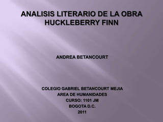 ANALISIS LITERARIO DE LA OBRA HUCKLEBERRY FINN ANDREA BETANCOURT COLEGIO GABRIEL BETANCOURT MEJIA AREA DE HUMANIDADES CURSO: 1101 JM BOGOTA D.C. 2011 