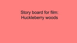 Story board for film:
Huckleberry woods
 