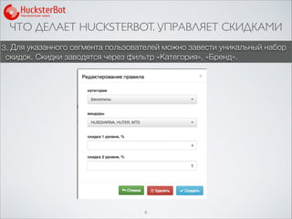 ЧТО ДЕЛАЕТ HUCKSTERBOT. УПРАВЛЯЕТ СКИДКАМИ
6
3. Для указанного сегмента пользователей можно завести уникальный набор
скидок. Скидки заводятся через фильтр «Категория», «Бренд».
 