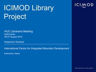 ICIMOD Library Project HUC Librarians Meeting Kathmandu 26-27 August 2010 Deependra Tandukar 