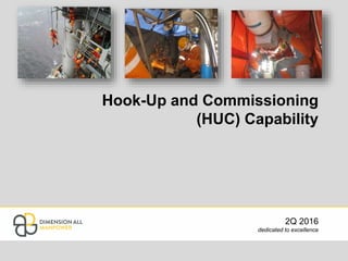 Hook-Up and Commissioning
(HUC) Capability
2Q 2016
dedicated to excellence
 