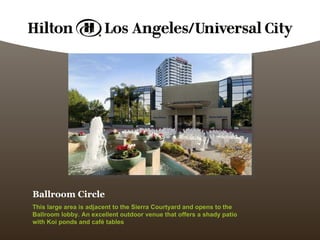 Ballroom Circle This large area is adjacent to the Sierra Courtyard and opens to the Ballroom lobby. An excellent outdoor venue that offers a shady patio with Koi ponds and café tables   