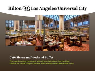 Café Sierra and Weekend Buffet The award winning restaurant, with atrium style décor, has the ideal cuisine for a wide range of palates. Also recently voted Best Buffet in LA 