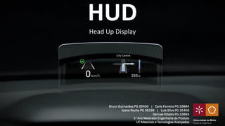 Bruno Guimarães PG 35450 | Carla Ferreira PG 33894
Joana Rocha PG 36196 | Luís Silva PG 35456
Samuel Ribeiro PG 33893
1º Ano Mestrado Engenharia do Produto
UC Materiais e Tecnologias Avançados
Universidade do Minho
Escola de Engenharia
HUD
Head Up Display
 