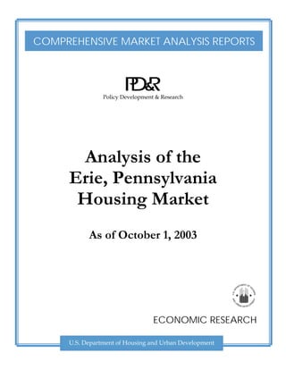 COMPREHENSIVE MARKET ANALYSIS REPORTS




                Policy Development & Research




       Analysis of the
      Erie, Pennsylvania
       Housing Market
           As of October 1, 2003




                                  ECONOMIC RESEARCH

     U.S. Department of Housing and Urban Development
 