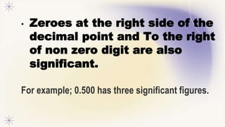 • Zeroes at the right side of the
decimal point and To the right
of non zero digit are also
significant.
For example; 0.500 has three significant figures.
 