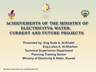 Achievements of the Ministry of Electricity& water, current and future projects Presented by: Eng.Huda A. Al-Khaldi Eng.Lulwa A. Al-Sharhan Technical Supervision Department Planning Training Sector Ministry of Electricity & Water, Kuwait ENG.HUDA AL-KHALDI & ENG.LULWA  ALSHARHAN (KUWAIT 2011) 