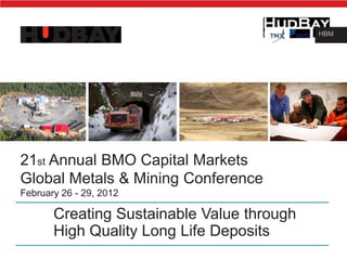 HBM




21st Annual BMO Capital Markets
Global Metals & Mining Conference
February 26 - 29, 2012

       Creating Sustainable Value through
       High Quality Long Life Deposits
 