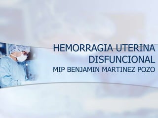 HEMORRAGIA UTERINA
DISFUNCIONAL
MIP BENJAMIN MARTINEZ POZO
 