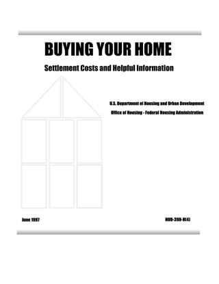 BUYING YOUR HOME
            Settlement Costs and Helpful Information



                                U.S. Department of Housing and Urban Development

                                Office of Housing - Federal Housing Administration




June 1997                                                    HUD-398-H(4)
 