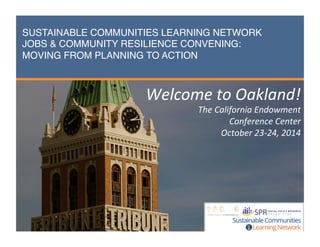 SUSTAINABLE COMMUNITIES LEARNING NETWORK 
JOBS & COMMUNITY RESILIENCE CONVENING: 
MOVING FROM PLANNING TO ACTION" 
Expanding 
Business 
Engagement 
Ini2a2ve 
Welcome 
to 
Oakland! 
The 
California 
Endowment 
Conference 
Center 
October 
23-­‐24, 
2014 
1 
May 
3, 
2013 
US 
DOL 
Employment 
& 
Training 
Administra2on 
 
