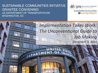 1
Implementation Takes Work:
The Unconventional Guide to
Job Making
December 3, 2014
May 3, 2013
Expanding Business Engagement Initiative
US DOL Employment & Training Administration
SUSTAINABLE COMMUNITIES INITIATIVE
GRANTEE CONVENING
US DEPARTMENT OF TRANSPORTATION
WASHINGTON, DC
 