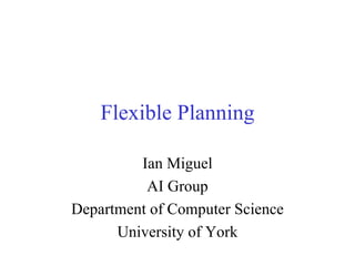 Flexible Planning Ian Miguel AI Group Department of Computer Science University of York 