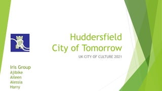 Huddersfield 
City of Tomorrow 
UK CITY OF CULTURE 2021 
Iris Group 
Ajibike 
Aileen 
Alessia 
Harry 
 