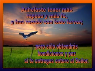 pero sólo obtendrás  bendiciones y paz si te entregas entero al Señor. Anhelaste tener más  reposo y más fe, y has rezado con todo fervor; 