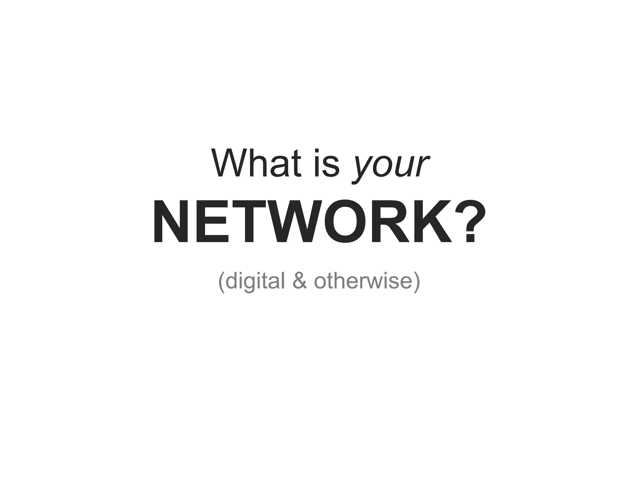 What is your
NETWORK?
(digital & otherwise)
 