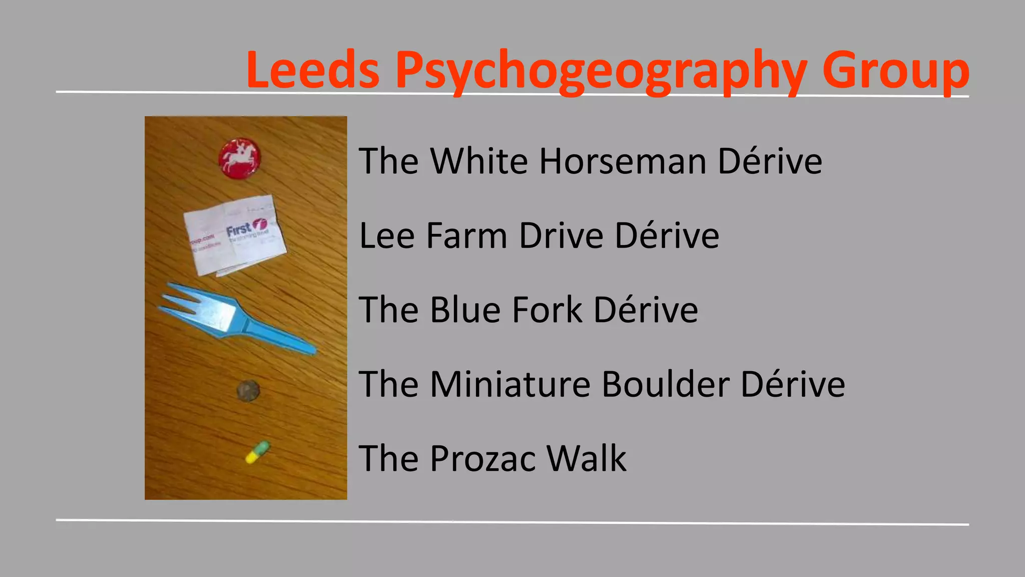 Leeds Psychogeography Group
The White Horseman Dérive
Lee Farm Drive Dérive
The Blue Fork Dérive
The Miniature Boulder Dérive
The Prozac Walk
 