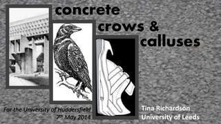 concrete
crows &
calluses
Tina Richardson
University of Leeds
For the University of Huddersfield
7th May 2014
 
