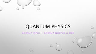 QUANTUM PHYSICS
ENERGY INPUT + ENERGY OUTPUT = LIFE
 