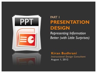 PART 1
PRESENTATION
DESIGN
Representing Information
Better (with Little Surprises)



Kiran Budhrani
Instructional Design Consultant
August 1, 2012
 