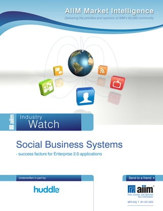 AIIM Market Intelligence
                            Delivering the priorities and opinions of AIIM’s 65,000 community




  Industry
         Watch
Social Business Systems
- success factors for Enterprise 2.0 applications




 Underwritten in part by:                                                 Send to a friend

                                                                                               ®



                                                                         aiim.org I 301.587.8202
 
