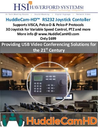 Providing USB Video Conferencing Solutions for
the 21st
Century
HuddleCam-HD™ RS232 Joystick Contoller
Supports VISCA, Pelco-D & Pelco-P Protocols
3D Joystick for Variable Speed Control, PTZ and more
More info @ www.HuddleCamHD.com
Only $699
 