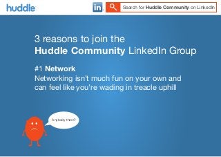 Search for Huddle Community on LinkedIn

3 reasons to join the
Huddle Community LinkedIn Group
#1 Network
Networking isn’t much fun on your own and
can feel like you’re wading in treacle uphill

Anybody there?

 