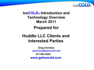 Ice COLD ®  Introduction and Technology Overview March 2011 Prepared for Greg Christian  gchristian@geticecold.com 817-903-3939   www.geticecold.com   Huddle LLC Clients and Interested Parties 