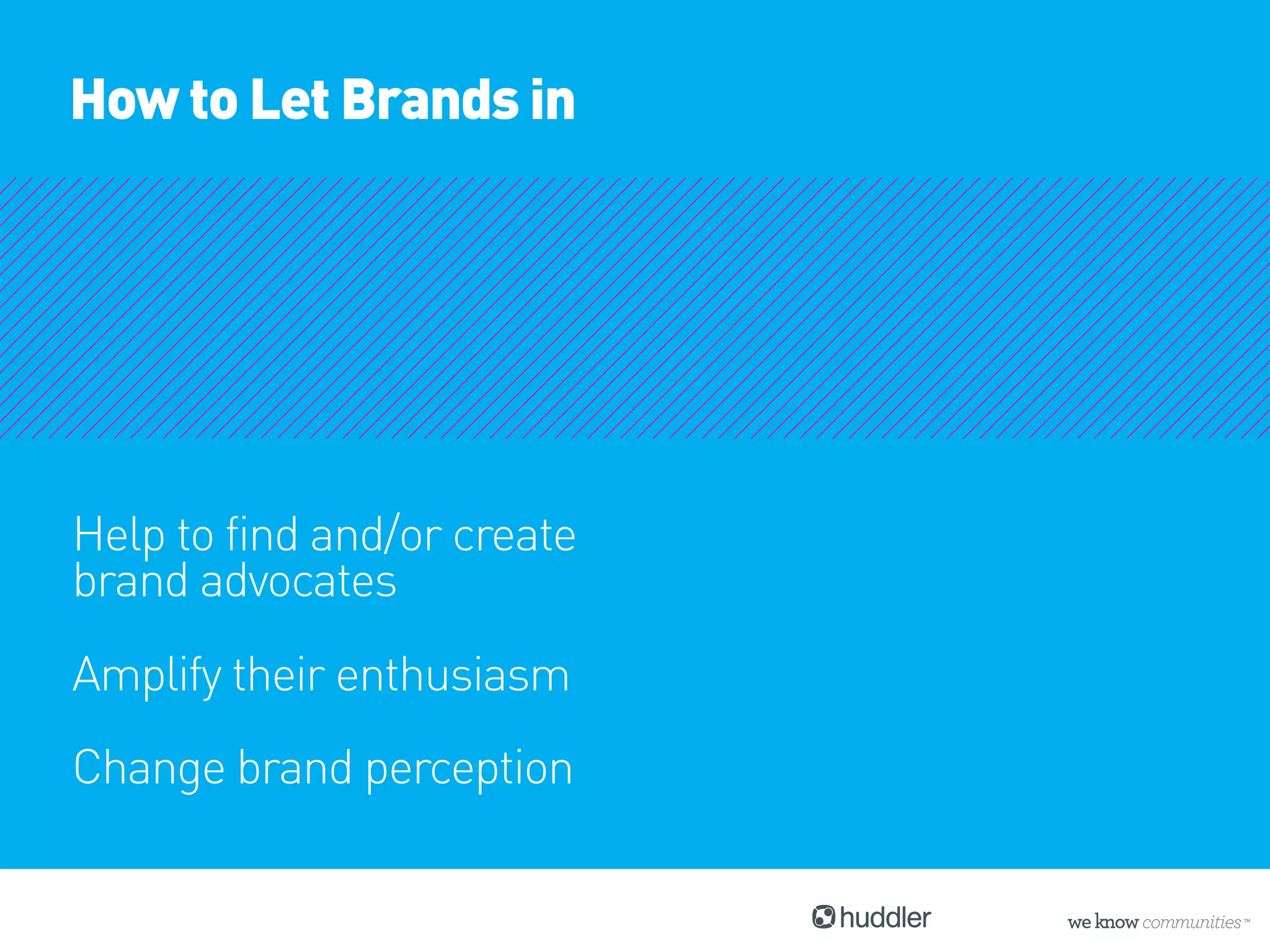 How to Let Brands in




Help to find and/or create
brand advocates
Amplify their enthusiasm
Change brand perception
 