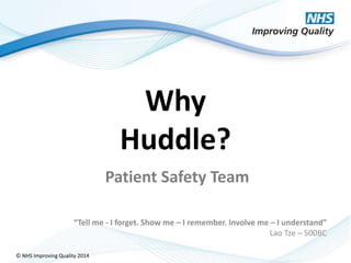 © NHS Improving Quality 2014
Why
Huddle?
“Tell me - I forget. Show me – I remember. Involve me – I understand”
Lao Tze – 500BC
Patient Safety Team
 