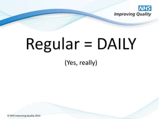 © NHS Improving Quality 2014
Regular = DAILY
(Yes, really)
 