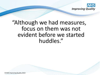 © NHS Improving Quality 2014
“Although we had measures,
focus on them was not
evident before we started
huddles.”
 