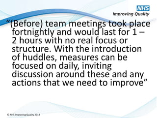 © NHS Improving Quality 2014
“(Before) team meetings took place
fortnightly and would last for 1 –
2 hours with no real fo...