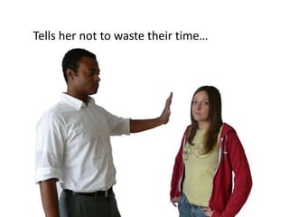 Tells her not to waste their time…
 