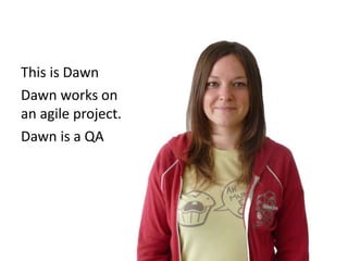 This is Dawn
Dawn is a QA
Dawn works on
an agile project.
 
