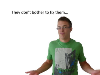 They don’t bother to fix them…
 