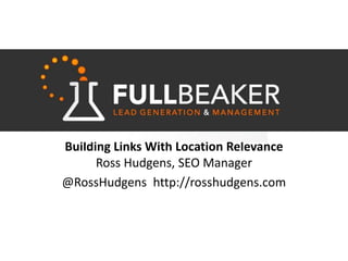 Building Links With Location Relevance Ross Hudgens, SEO Manager @RossHudgens  http://rosshudgens.com 