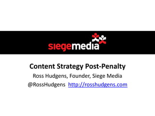 Content Strategy Post-Penalty
 Ross Hudgens, Founder, Siege Media
@RossHudgens http://rosshudgens.com
 